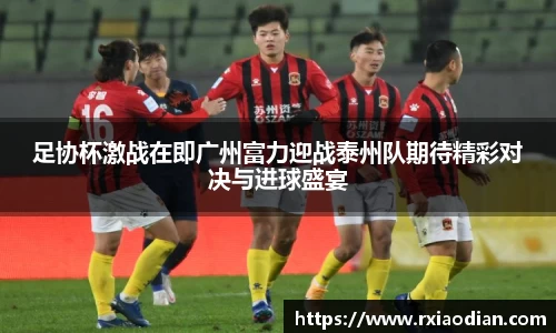 足协杯激战在即广州富力迎战泰州队期待精彩对决与进球盛宴